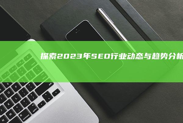 探索2023年SEO行业动态与趋势分析